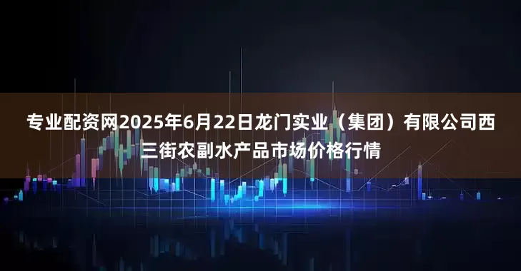 专业配资网2025年6月22日龙门实业（集团）有限公司西三街农副水产品市场价格行情