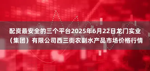 配资最安全的三个平台2025年6月22日龙门实业(集团)有限公司西三街农副水产品市场价格行情