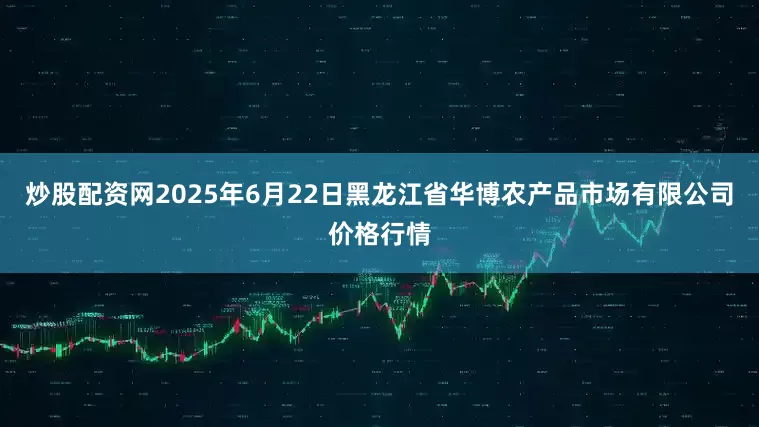 炒股配资网2025年6月22日黑龙江省华博农产品市场有限公司价格行情