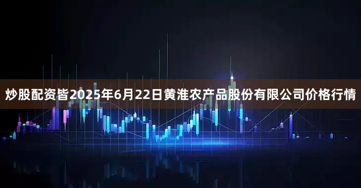 炒股配资皆2025年6月22日黄淮农产品股份有限公司价格行情