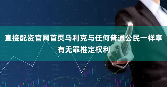 直接配资官网首页马利克与任何普通公民一样享有无罪推定权利
