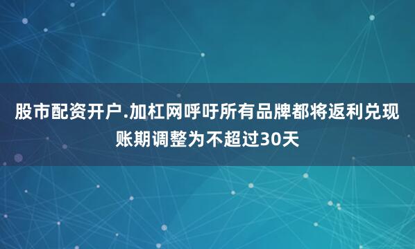 股市配资开户.加杠网呼吁所有品牌都将返利兑现账期调整为不超过30天