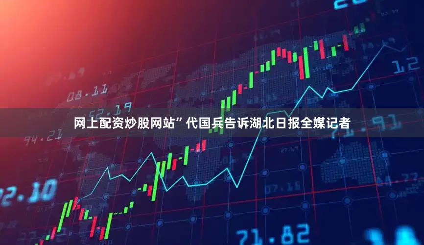 网上配资炒股网站”代国兵告诉湖北日报全媒记者