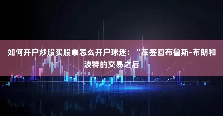 如何开户炒股买股票怎么开户　　球迷：“在签回布鲁斯-布朗和波特的交易之后