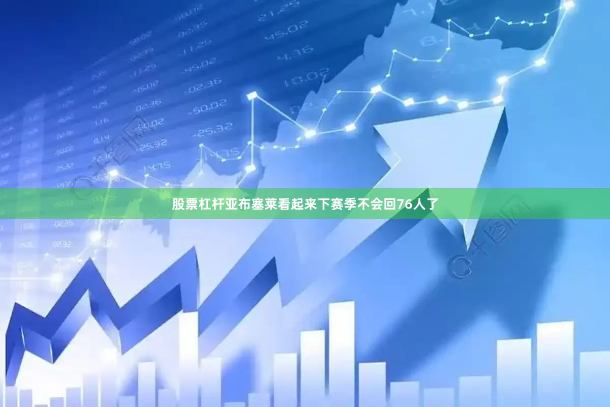 股票杠杆亚布塞莱看起来下赛季不会回76人了