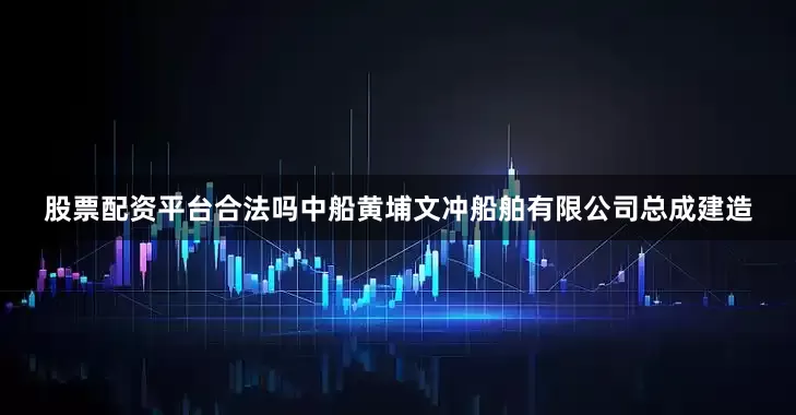 股票配资平台合法吗中船黄埔文冲船舶有限公司总成建造
