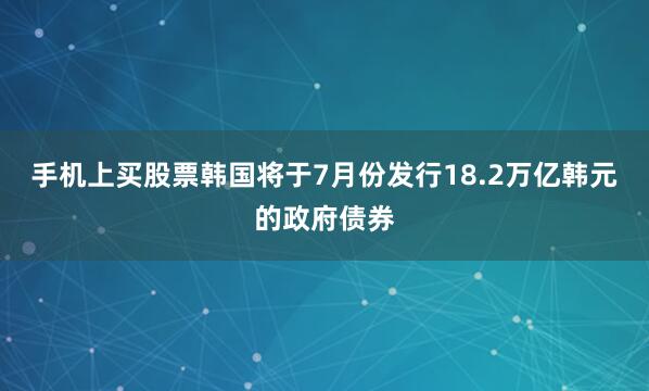 手机上买股票韩国将于7月份发行18.2万亿韩元的政府债券