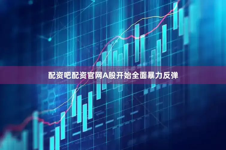 配资吧配资官网A股开始全面暴力反弹