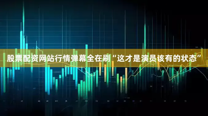 股票配资网站行情弹幕全在刷“这才是演员该有的状态”