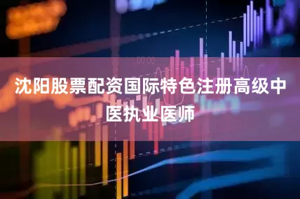 沈阳股票配资国际特色注册高级中医执业医师