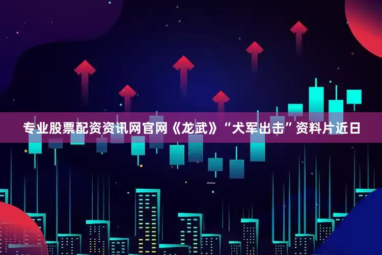专业股票配资资讯网官网《龙武》“犬军出击”资料片近日