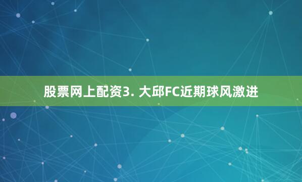 股票网上配资　　3. 大邱FC近期球风激进