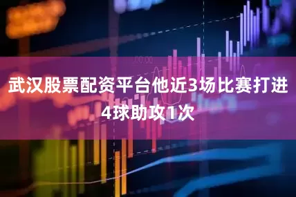 武汉股票配资平台他近3场比赛打进4球助攻1次