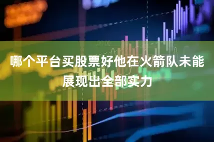 哪个平台买股票好他在火箭队未能展现出全部实力