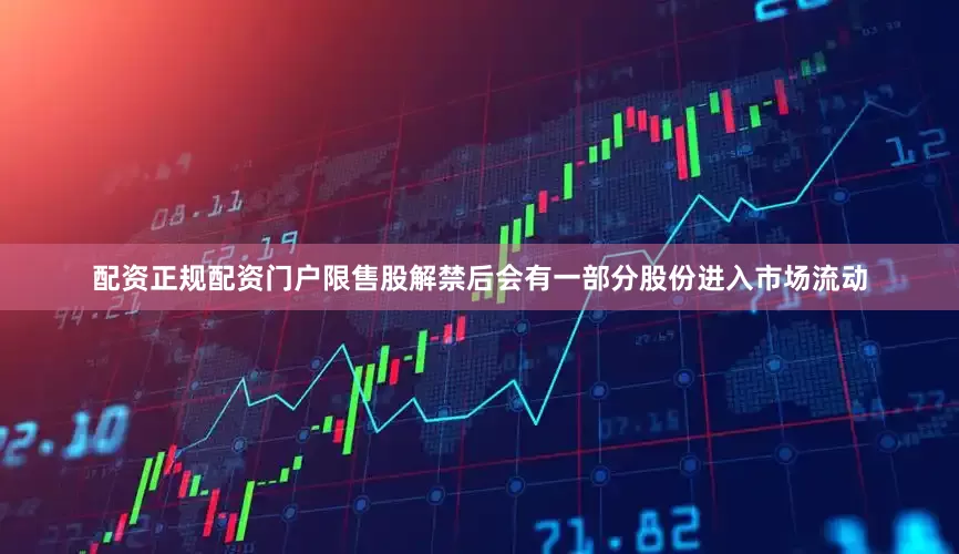 配资正规配资门户限售股解禁后会有一部分股份进入市场流动