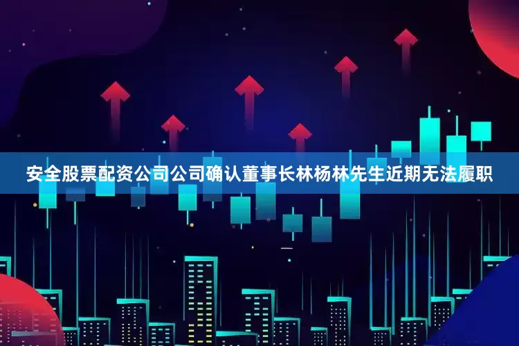 安全股票配资公司公司确认董事长林杨林先生近期无法履职
