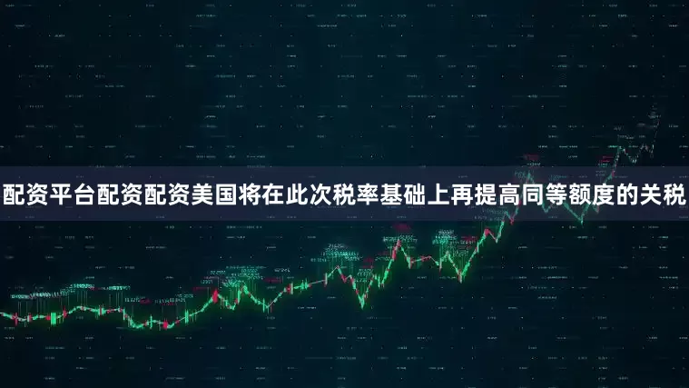 配资平台配资配资美国将在此次税率基础上再提高同等额度的关税