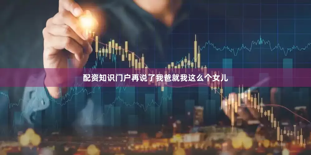 配资知识门户再说了我爸就我这么个女儿