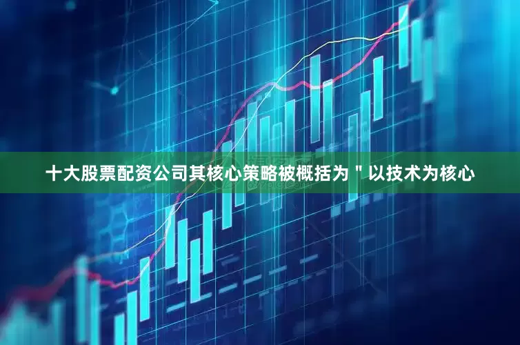 十大股票配资公司其核心策略被概括为＂以技术为核心