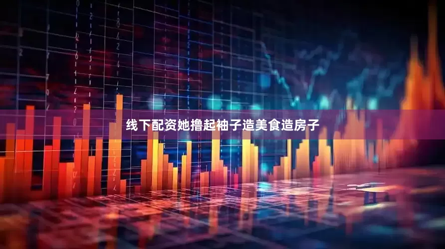 线下配资她撸起袖子造美食造房子