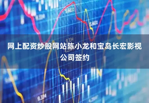 网上配资炒股网站陈小龙和宝岛长宏影视公司签约