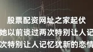股票配资网址之家起伏不定啊！她以前谈过两次特别让人记忆犹新的恋情