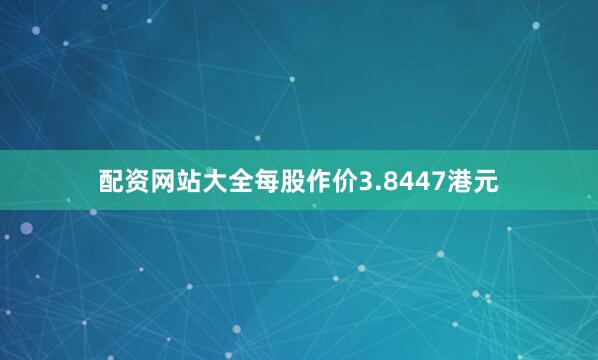 配资网站大全每股作价3.8447港元