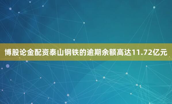 博股论金配资泰山钢铁的逾期余额高达11.72亿元