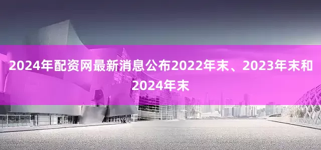 2024年配资网最新消息公布2022年末、2023年末和2024年末