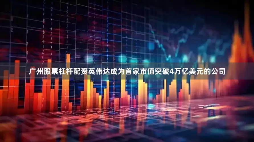 广州股票杠杆配资英伟达成为首家市值突破4万亿美元的公司