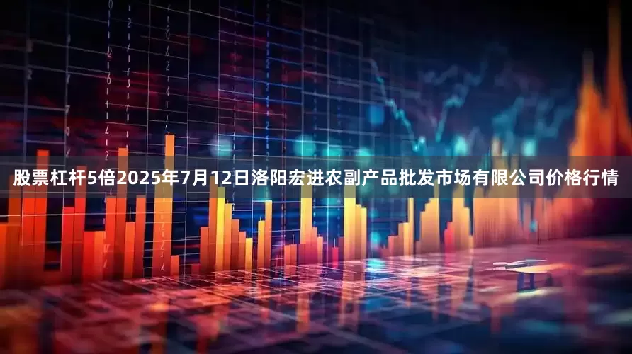 股票杠杆5倍2025年7月12日洛阳宏进农副产品批发市场有限公司价格行情