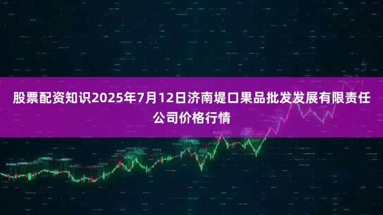 股票配资知识2025年7月12日济南堤口果品批发发展有限责任公司价格行情