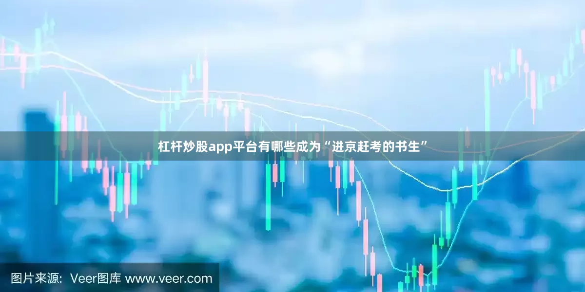杠杆炒股app平台有哪些成为“进京赶考的书生”