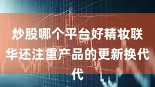 炒股哪个平台好精妆联华还注重产品的更新换代