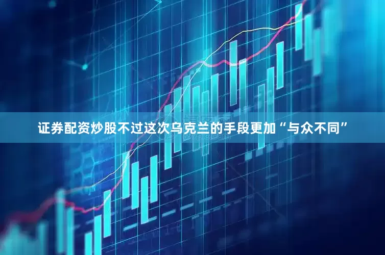 证券配资炒股不过这次乌克兰的手段更加“与众不同”