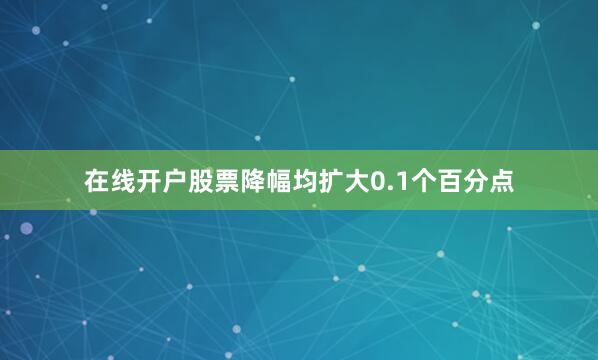 在线开户股票降幅均扩大0.1个百分点