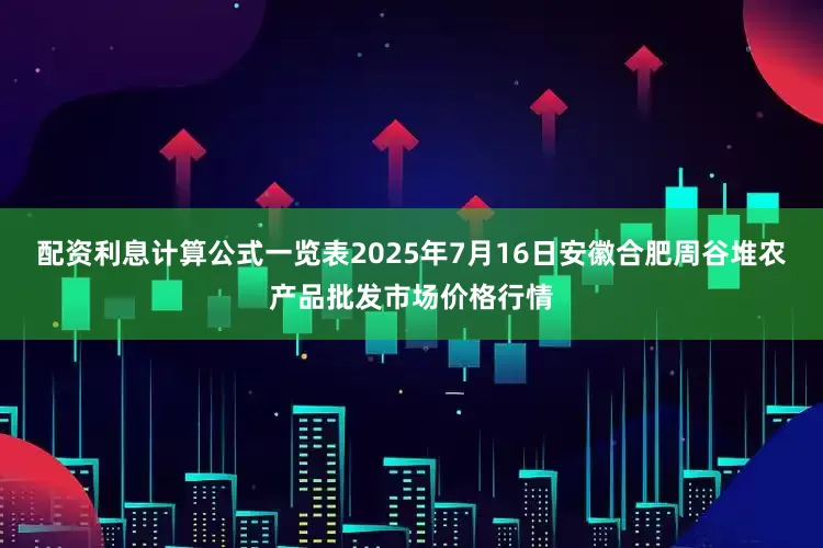配资利息计算公式一览表2025年7月16日安徽合肥周谷堆农产品批发市场价格行情