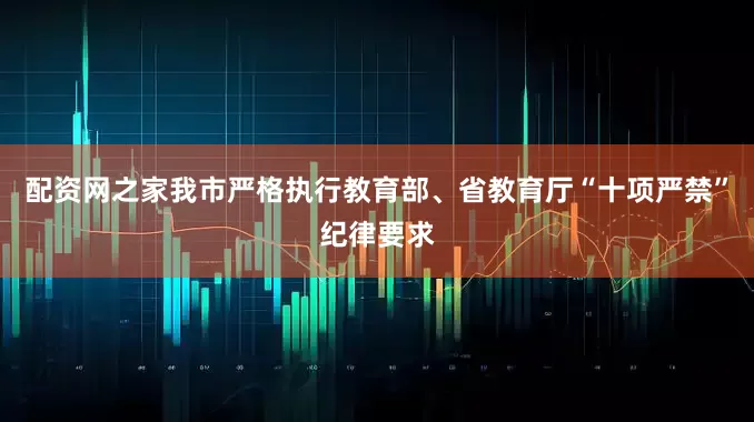 配资网之家我市严格执行教育部、省教育厅“十项严禁”纪律要求