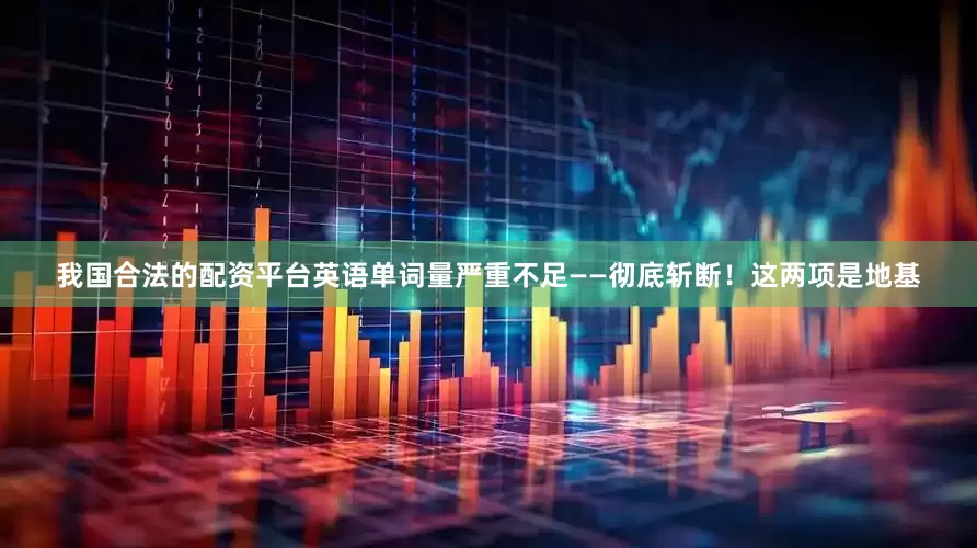我国合法的配资平台英语单词量严重不足——彻底斩断！这两项是地基