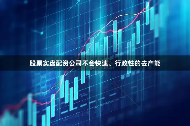 股票实盘配资公司不会快速、行政性的去产能