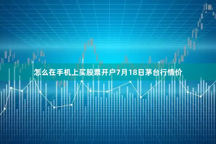 怎么在手机上买股票开户7月18日茅台行情价