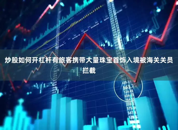 炒股如何开杠杆有旅客携带大量珠宝首饰入境被海关关员拦截