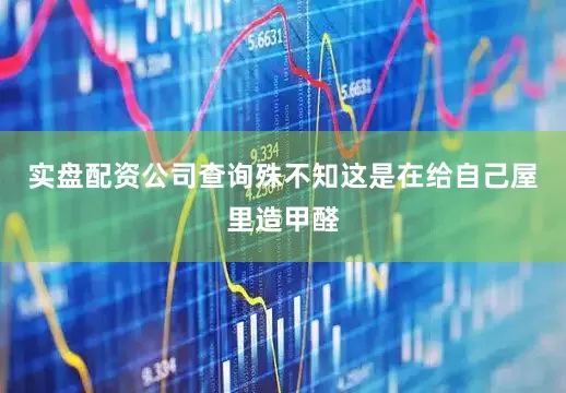 实盘配资公司查询殊不知这是在给自己屋里造甲醛