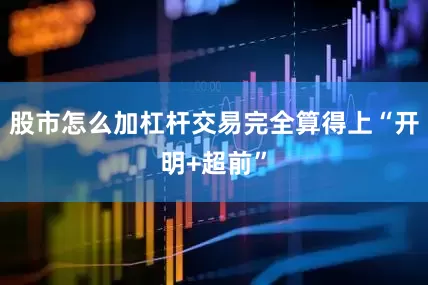 股市怎么加杠杆交易完全算得上“开明+超前”