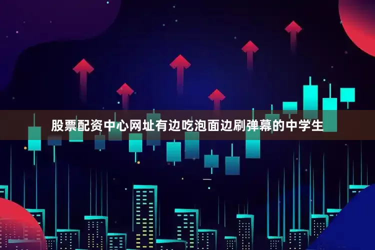 股票配资中心网址有边吃泡面边刷弹幕的中学生