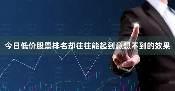 今日低价股票排名却往往能起到意想不到的效果