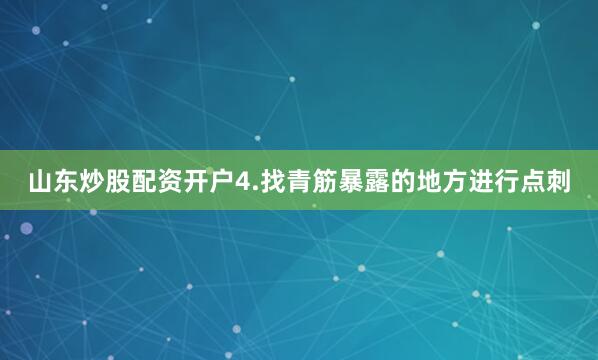 山东炒股配资开户4.找青筋暴露的地方进行点刺
