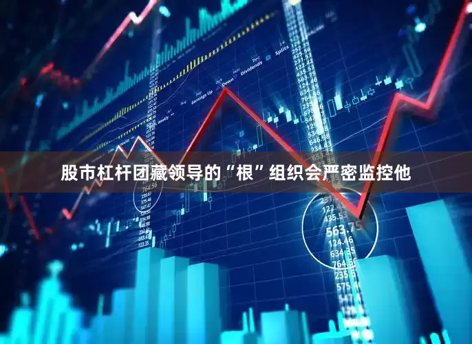 股市杠杆团藏领导的“根”组织会严密监控他