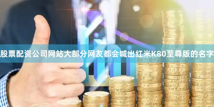 股票配资公司网站大部分网友都会喊出红米K80至尊版的名字