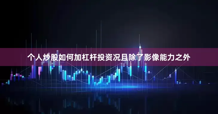 个人炒股如何加杠杆投资况且除了影像能力之外